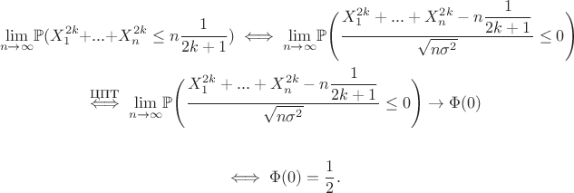 \begin{multline*}
			&\underset{n \to \infty}{\lim}\mathbb{P}(X^{2k}_1 + ... + X^{2k}_n \leq n\dfrac{1}{2k+1})
			\iff  \underset{n \to \infty}{\lim}\mathbb{P}\Bigg( \dfrac{X^{2k}_1 + ... + X^{2k}_n - n\dfrac{1}{2k+1} }{\sqrt{n \sigma^2}} \leq 0 \Bigg) \\
			\overset{\text{ЦПТ}}{\iff}\underset{n \to \infty}{\lim}\mathbb{P}\Bigg( \dfrac{X^{2k}_1 + ... + X^{2k}_n - n\dfrac{1}{2k+1} }{\sqrt{n \sigma^2}} \leq 0 \Bigg) \to \Phi(0)& \\
			\iff \Phi(0) = \dfrac{1}{2}.&
	\end{multline*}