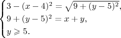 $$\begin{cases}3-(x-4)^2=\sqrt{9+(y-5)^2},\\ 9+(y-5)^2=x+y,\\ y\geqslant 5.\end{cases}$$