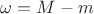 $\omega=M-m$