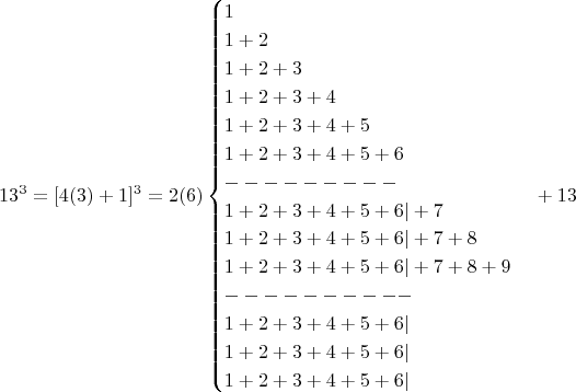 $$13^3=[4(3)+1]^3 = 2(6)\begin{cases}1\\1+2\\1+2+3\\1+2+3+4\\1+2+3+4+5\\1+2+3+4+5+6\\---------\\1+2+3+4+5+6|+ 7\\1+2+3+4+5+6|+ 7+8\\1+2+3+4+5+6|+ 7+8+9 \\----------\\1+2+3+4+5+6|\\ 1+2+3+4+5+6|\\ 
  1+2+3+4+5+6|\end{cases}+13 $$