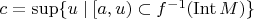 $c=\sup\{u\mid [a,u)\subset f^{-1} ({\rm Int}\, M)\}$