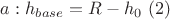$\[
a:h_{base}  = R - h_0 {\text{  }}(2)
\]$