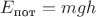 $E_{\text{пот}}=mgh$