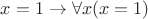 $x = 1\to\forall x(x = 1)$