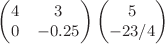 $\small \begin{pmatrix} 4 & 3 \\     0 & -0.25 \end{pmatrix} \small \begin{pmatrix} 5 \\ -23/4 \end{pmatrix}$