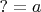 $?=a$
