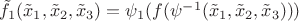 $\tilde f_1(\tilde x_1,\tilde x_2,\tilde x_3)=\psi_1(f(\psi^{-1}(\tilde x_1,\tilde x_2,\tilde x_3)))$