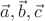 $\vec{a}, \vec{b}, \vec{c}$
