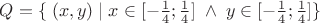 $Q=\{\;(x,y)\;|\;x\in[-\frac 1 4;\frac 1 4]\;\wedge\; y\in[-\frac 1 4;\frac 1 4]\}\;$
