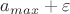 $a_{max} + \varepsilon$ $a_{max} + \varepsilon$