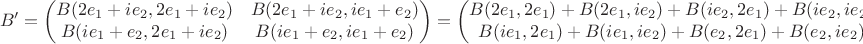 $$B'=\begin{pmatrix}
B(2e_1+ie_2,2e_1+ie_2) & B(2e_1+ie_2,ie_1+e_2)\\
B(ie_1+e_2,2e_1+ie_2)&B(ie_1+e_2,ie_1+e_2)
\end{pmatrix}=\begin{pmatrix}
B(2e_1,2e_1)+B(2e_1,ie_2)+B(ie_2,2e_1)+B(ie_2,ie_2) &B(2e_1,ie_1)+B(2e_1,e_2)+B(ie_2,ie_1)+B(ie_2,e_2) \\
B(ie_1,2e_1)+B(ie_1,ie_2)+B(e_2,2e_1)+B(e_2,ie_2) & B(ie_1,ie_1)+B(ie_1,e_2)+B(e_2,ie_1)+B(e_2,e_2)
\end{pmatrix}$$ $$B'=\begin{pmatrix}
B(2e_1+ie_2,2e_1+ie_2) & B(2e_1+ie_2,ie_1+e_2)\\
B(ie_1+e_2,2e_1+ie_2)&B(ie_1+e_2,ie_1+e_2)
\end{pmatrix}=\begin{pmatrix}
B(2e_1,2e_1)+B(2e_1,ie_2)+B(ie_2,2e_1)+B(ie_2,ie_2) &B(2e_1,ie_1)+B(2e_1,e_2)+B(ie_2,ie_1)+B(ie_2,e_2) \\
B(ie_1,2e_1)+B(ie_1,ie_2)+B(e_2,2e_1)+B(e_2,ie_2) & B(ie_1,ie_1)+B(ie_1,e_2)+B(e_2,ie_1)+B(e_2,e_2)
\end{pmatrix}$$
