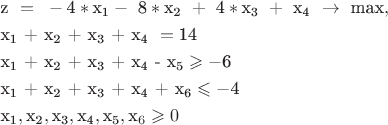 $$\[\begin{gathered}
  {\text{z }} = {\text{ }} - {\text{4}}*{{\text{x}}_{\text{1}}} - {\text{ 8}}*{{\text{x}}_{\text{2}}}{\text{ }} + {\text{ 4}}*{{\text{x}}_{\text{3}}}{\text{ }} + {\text{ }}{{\text{x}}_{\text{4}}}{\text{ }} \to {\text{ max}}, \hfill \\
  {{\text{x}}_{\text{1}}}{\text{ + }}{{\text{x}}_{\text{2}}}{\text{ + }}{{\text{x}}_{\text{3}}}{\text{ + }}{{\text{x}}_{\text{4}}}{\text{ }} = {\text{14}} \hfill \\
  {{\text{x}}_{\text{1}}}{\text{ + }}{{\text{x}}_{\text{2}}}{\text{ + }}{{\text{x}}_{\text{3}}}{\text{ + }}{{\text{x}}_{\text{4}}}{\text{  -  }}{{\text{x}}_{\text{5}}} \geqslant  - {\text{6}} \hfill \\
  {\text{x}}{}_{\text{1}}{\text{ + }}{{\text{x}}_{\text{2}}}{\text{ + }}{{\text{x}}_{\text{3}}}{\text{ + }}{{\text{x}}_{\text{4}}}{\text{ +  }}{{\text{x}}_{\text{6}}} \leqslant  - {\text{4}} \hfill \\
  {{\text{x}}_{\text{1}}},{{\text{x}}_{\text{2}}},{{\text{x}}_{\text{3}}},{{\text{x}}_{\text{4}}},{{\text{x}}_{\text{5}}},{{\text{x}}_6} \geqslant 0 \hfill \\ 
\end{gathered} \]$$