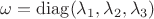 $\omega=\operatorname{diag}(\lambda_1,\lambda_2,\lambda_3)$ $\omega=\operatorname{diag}(\lambda_1,\lambda_2,\lambda_3)$