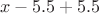 $$ x - 5.5 + 5.5 $$