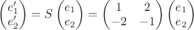 $
\begin{pmatrix}
e_1'\\
e_2' \\
\end{pmatrix}
= S
\begin{pmatrix}
e_1\\
e_2\\
\end{pmatrix}
=
\begin{pmatrix}
1 & 2\\
-2 & -1\\
\end{pmatrix}
\begin{pmatrix}
e_1\\
e_2\\
\end{pmatrix}
$
