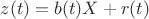 $z(t) = b(t) X + r(t) $