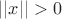 $||x||>0$