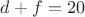 $d+f=20$