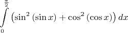 $\displaystyle \int\limits_{0}^{\frac{\pi}{2}}\left (\sin^2{(\sin{x})}+\cos^2{(\cos{x})}\right )dx$