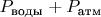 $P_\text{воды}+P_\text{атм}$