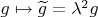 $g \mapsto \widetilde g = \lambda^2 g$