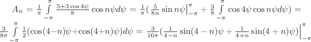 $A_n =\frac{1}{\pi}\int\limits_{-\pi}^{\pi}\frac{5+3\cos 4\psi }{8} \cos n\psi d\psi =\frac{1}{\pi}(\left. \frac{5}{8n} \sin n\psi \right|_{-\pi}^{\pi} + \frac{3}{8}\int\limits_{-\pi}^{\pi}\cos 4\psi \cos n\psi d\psi) = \frac{3}{8\pi}\int\limits_{-\pi}^{\pi}\frac{1}{2}(\cos (4-n)\psi +\cos (4+n)\psi) d\psi = \left. \frac{3}{16\pi}(\frac{1}{4-n}\sin (4-n)\psi + \frac{1}{4+n}\sin (4+n)\psi) \right|_{-\pi}^{\pi}$ $A_n =\frac{1}{\pi}\int\limits_{-\pi}^{\pi}\frac{5+3\cos 4\psi }{8} \cos n\psi d\psi =\frac{1}{\pi}(\left. \frac{5}{8n} \sin n\psi \right|_{-\pi}^{\pi} + \frac{3}{8}\int\limits_{-\pi}^{\pi}\cos 4\psi \cos n\psi d\psi) = \frac{3}{8\pi}\int\limits_{-\pi}^{\pi}\frac{1}{2}(\cos (4-n)\psi +\cos (4+n)\psi) d\psi = \left. \frac{3}{16\pi}(\frac{1}{4-n}\sin (4-n)\psi + \frac{1}{4+n}\sin (4+n)\psi) \right|_{-\pi}^{\pi}$