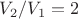 $V_2/V_1=2