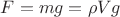 $F = mg = {\rho}Vg$