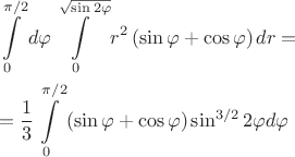 \[
\begin{gathered}
  \int\limits_0^{\pi /2} {d\varphi } \int\limits_0^{\sqrt {\sin 2\varphi } } {r^2 \left( {\sin \varphi  + \cos \varphi } \right)dr}  =  \hfill \\
   = \frac{1}
{3}\int\limits_0^{\pi /2} {\left( {\sin \varphi  + \cos \varphi } \right)\sin ^{3/2} 2\varphi d\varphi }  \hfill \\ 
\end{gathered} 
\]