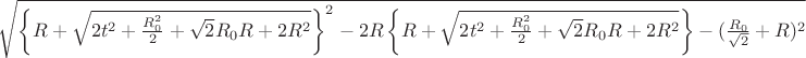 $\sqrt{\left\lbrace R+\sqrt{2t^2+\frac{R_{0}^2}{2}+\sqrt{2}R_{0}R+2R^2}\right\rbrace^2-2R\left\lbrace R+\sqrt{2t^2+\frac{R_{0}^2}{2}+\sqrt{2}R_{0}R+2R^2}\right\rbrace-(\frac{R_{0}}{\sqrt{2}}+R)^2}$