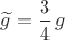 $\widetilde g=\dfrac{3}{4}\,g$