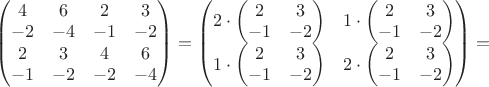 $\begin{pmatrix}
4 &6  &2  &3 \\ 
-2 &-4  &-1  &-2 \\ 
 2& 3 &4  &6 \\ 
-1 &-2  &-2  &-4 
\end{pmatrix} = 
\begin{pmatrix}
{2\cdot \begin{pmatrix}
2  &3 \\ 
-1  &-2  
\end{pmatrix}}
&{1\cdot \begin{pmatrix}
2  &3 \\ 
-1  &-2  
\end{pmatrix}} \\ 
{1\cdot \begin{pmatrix}
2  &3 \\ 
-1  &-2  
\end{pmatrix}}
&{2\cdot \begin{pmatrix}
2  &3 \\ 
-1  &-2  
\end{pmatrix}} 
\end{pmatrix}
=$