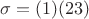 $\sigma = (1) (2 3)$