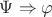 $\Psi \Rightarrow \varphi$