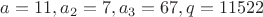 $a=11, a_2=7, a_3=67, q=11522$