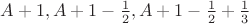 $A + 1, A + 1 - \frac{1}{2}, A + 1 - \frac{1}{2} + \frac{1}{3}$