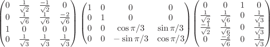 $\begin{pmatrix} 0 & \frac{ 1 }{\sqrt{2}} & \frac{ -1 }{\sqrt{2}} & 0 \\  0 & \frac{ 1 }{\sqrt{6}} & \frac{ 1 }{\sqrt{6}} & \frac{ -2 }{\sqrt{6}}\\  1  & 0 & 0 & 0 \\ 0 & \frac{ 1 }{\sqrt{3}}  & \frac{ 1 }{\sqrt{3}} & \frac{ 1 }{\sqrt{3}} \end{pmatrix}\begin{pmatrix} 1 & 0  & 0 & 0 \\ 0 & 1 & 0 & 0 \\ 0 & 0 & \cos \pi/3  & \sin \pi/3  \\ 0 & 0 & -\sin \pi/3 & \cos \pi/3 \end{pmatrix}$\begin{pmatrix} 0 & 0 & 1 & 0 \\ \frac{ 1 }{\sqrt{2}}   & \frac{ 1 }{\sqrt{6}}  & 0 & \frac{ 1 }{\sqrt{3}}  \\ \frac{ -1 }{\sqrt{2}}  & \frac{ 1 }{\sqrt{6}}  & 0 & \frac{ 1 }{\sqrt{3}}  \\ 0 & \frac{ -2 }{\sqrt{6}}  & 0 & \frac{ 1 }{\sqrt{3}} \end{pmatrix}$