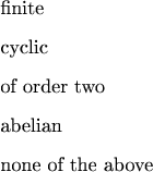 $$
\begin{enumerate}
\item finite
\item cyclic
\item of order two
\item abelian
\item none of the above
\end{enumerate}
$$