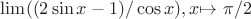 $\lim((2\sin x - 1)/\cos x) ,  x $\mapsto$ \pi/2 $