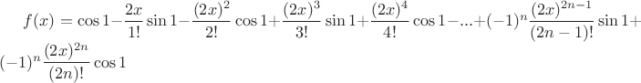 $f(x)=\cos1 -\dfrac{2x}{1!}\sin1 -\dfrac{(2x)^{2}}{2!}\cos1 +\dfrac{(2x)^{3}}{3!}\sin1 +\dfrac{(2x)^{4}}{4!}\cos1 -...+(-1)^{n}\dfrac{(2x)^{2n-1}}{(2n-1)!}\sin1 +(-1)^{n}\dfrac{(2x)^{2n}}{(2n)!}\cos1$