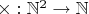 $\times:\mathbb N^2 \to \mathbb N$