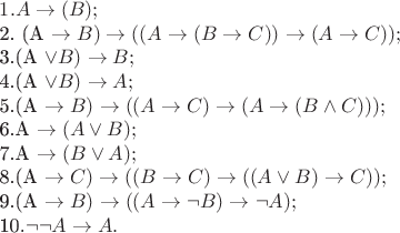 $ 
1. A \to(B\toA);

2. (A \to B) \to ((A \to (B \to C)) \to (A \to C));

3.(A \vee B) \to B;

4.(A \vee B) \to A;

5.(A \to B) \to ((A \to C) \to (A \to (B \wedge C)));

6.A \to(A \vee B);

7.A \to (B \vee A);

8.(A \to C) \to ((B \to C) \to ((A \vee B) \to C));

9.(A \to B) \to ((A \to &not;B) \to &not;A);

10.&not;&not;A \to A.$