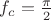 $f_c= \frac{\pi}{2}$