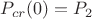 $P_{cr}(0) = P_2$