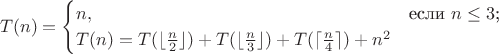 $$T(n)=
\begin{cases}
 
n,&\text{если $n\le3$;}\\

T(n)=T(\lfloor \frac n 2 \rfloor) + T(\lfloor \frac n 3 \rfloor) +T(\lceil \frac n 4 \rceil) +n^2\\
\end{cases}
$$