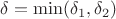 $\delta =\min(\delta_1, \delta_2)$