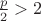 $\frac{p}2>2$