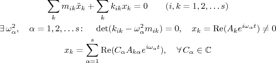 $$\begin{gathered}\sum_k m_{ik}\ddot{x}_k+\sum_k k_{ik}x_k=0 \qquad(i,k=1,2,\ldots s) \\ \exists\,\omega_\alpha^2,\quad\alpha=1,2,\ldots s\colon\quad\det(k_{ik}-\omega_\alpha^2m_{ik})=0,\quad x_k=\operatorname{Re}(A_k e^{i\omega_\alpha t})\ne 0 \\ x_k=\sum_{\alpha=1}^s\operatorname{Re}(C_\alpha A_{k\alpha}e^{i\omega_\alpha t}),\quad\forall\,C_\alpha\in\mathbb{C}\end{gathered}$$