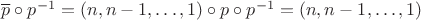$\overline{p}\circ p^{-1}=(n,n-1,\dots,1)\circ p\circ p^{-1}=(n,n-1,\dots,1)$