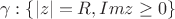 $$\gamma: \{|z|=R, Imz\ge0\}$$